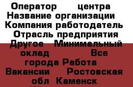 Оператор call-центра › Название организации ­ Компания-работодатель › Отрасль предприятия ­ Другое › Минимальный оклад ­ 25 000 - Все города Работа » Вакансии   . Ростовская обл.,Каменск-Шахтинский г.